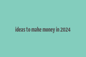 ideas to make money in 2024