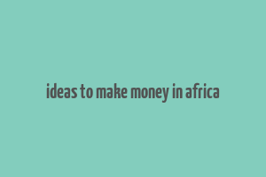 ideas to make money in africa