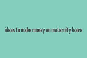 ideas to make money on maternity leave