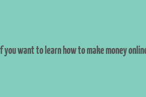 if you want to learn how to make money online