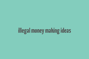 illegal money making ideas