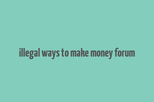 illegal ways to make money forum