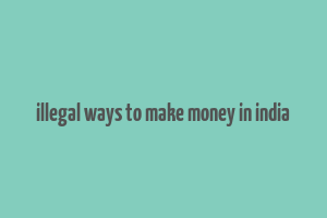 illegal ways to make money in india