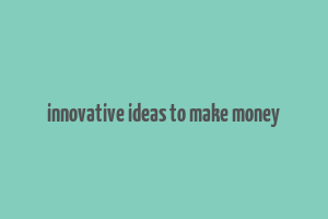 innovative ideas to make money