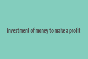 investment of money to make a profit