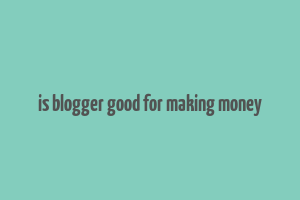 is blogger good for making money