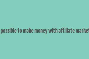 is it possible to make money with affiliate marketing