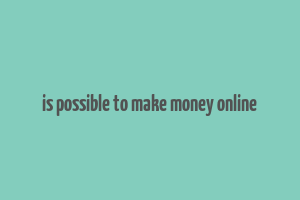 is possible to make money online