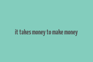 it takes money to make money