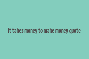 it takes money to make money quote