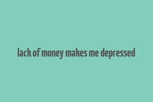 lack of money makes me depressed