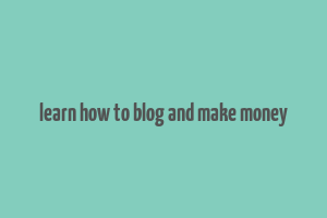 learn how to blog and make money