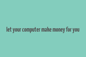 let your computer make money for you