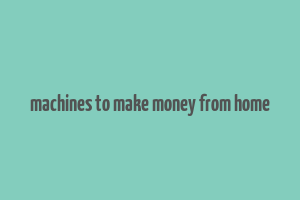 machines to make money from home