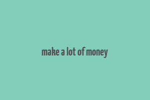 make a lot of money