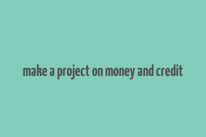 make a project on money and credit