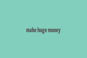 make huge money