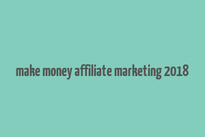 make money affiliate marketing 2018