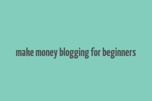 make money blogging for beginners