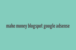 make money blogspot google adsense