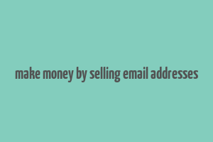 make money by selling email addresses