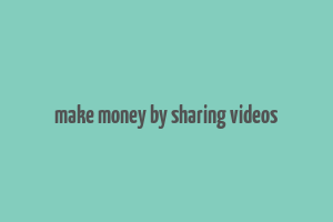 make money by sharing videos