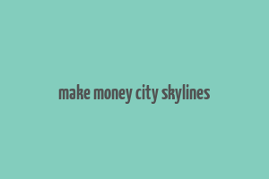 make money city skylines