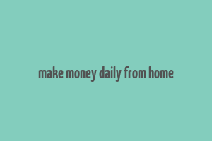 make money daily from home