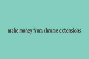 make money from chrome extensions