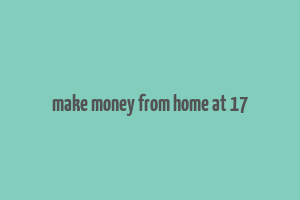 make money from home at 17