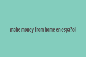 make money from home en espa?ol