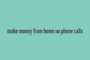 make money from home no phone calls