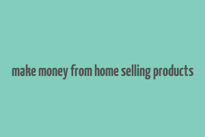 make money from home selling products