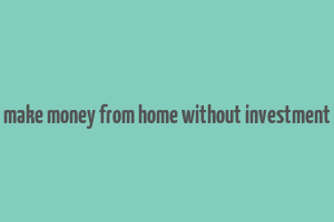 make money from home without investment