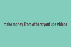 make money from others youtube videos