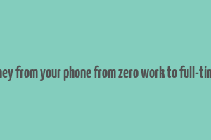 make money from your phone from zero work to full-time income