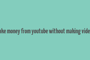 make money from youtube without making videos