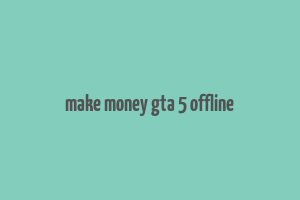 make money gta 5 offline