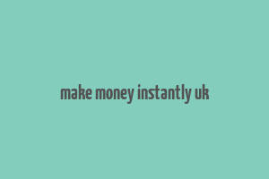 make money instantly uk