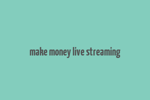 make money live streaming