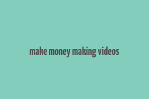 make money making videos