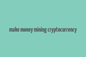 make money mining cryptocurrency