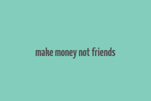 make money not friends