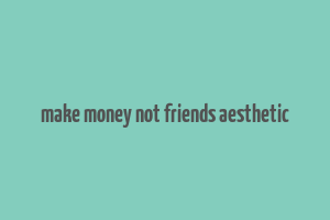 make money not friends aesthetic