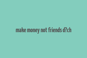 make money not friends d?ch