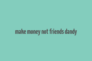 make money not friends dandy