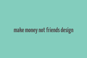 make money not friends design