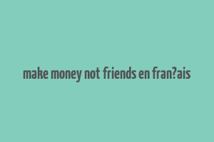 make money not friends en fran?ais