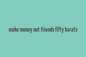 make money not friends fifty karats