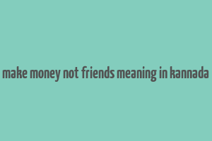 make money not friends meaning in kannada